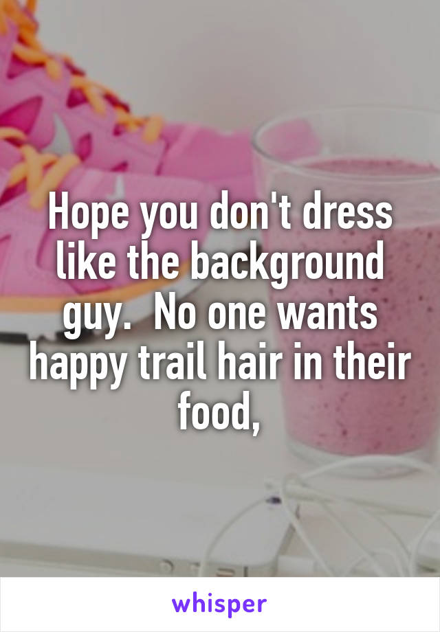 Hope you don't dress like the background guy.  No one wants happy trail hair in their food,