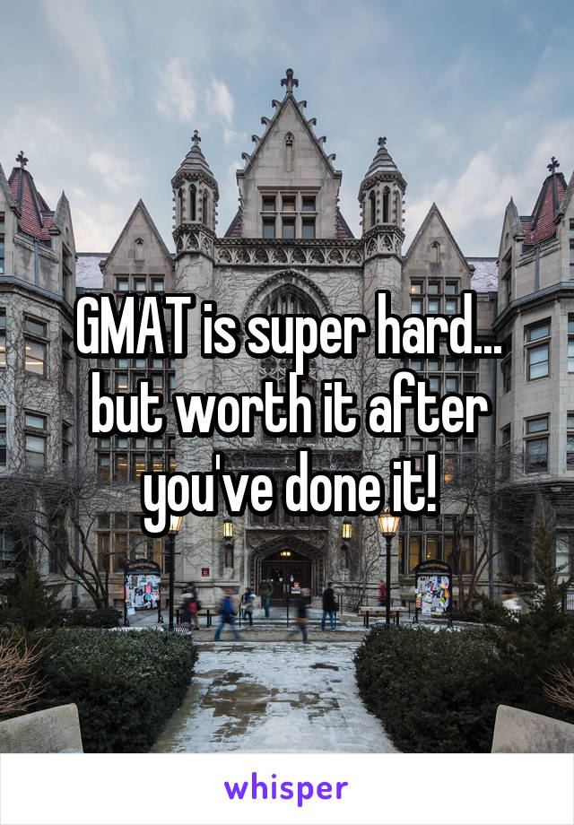 GMAT is super hard... but worth it after you've done it!