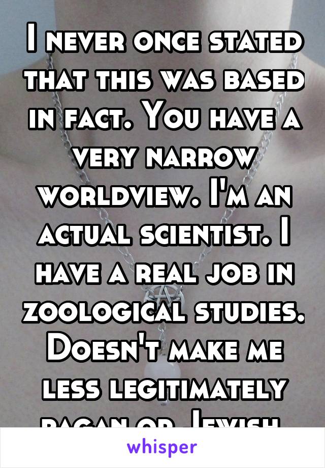 I never once stated that this was based in fact. You have a very narrow worldview. I'm an actual scientist. I have a real job in zoological studies. Doesn't make me less legitimately pagan or Jewish 