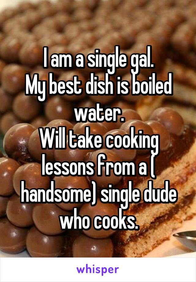 I am a single gal.
My best dish is boiled water.
Will take cooking lessons from a ( handsome) single dude who cooks.