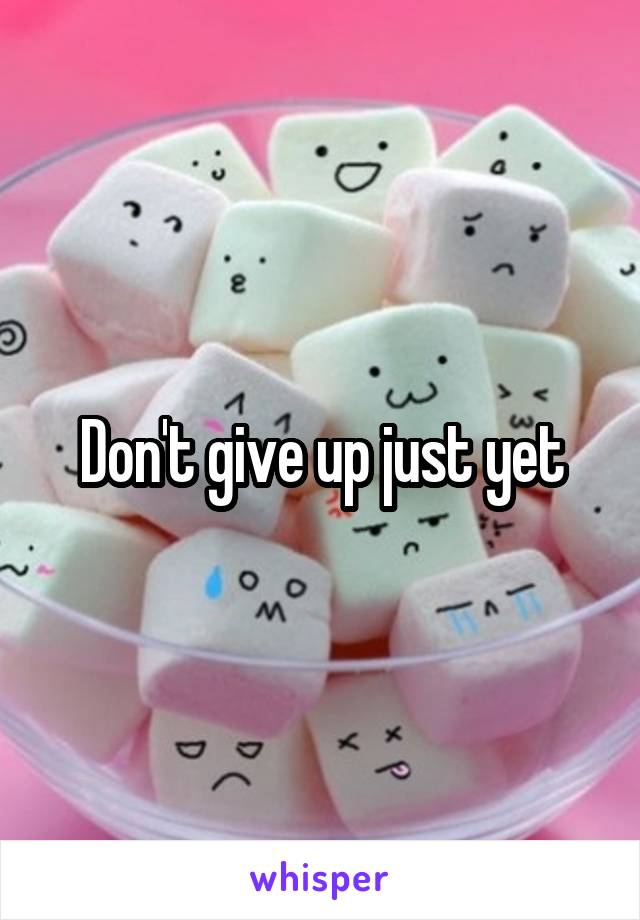Don't give up just yet