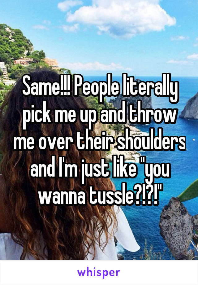 Same!!! People literally pick me up and throw me over their shoulders and I'm just like "you wanna tussle?!?!"