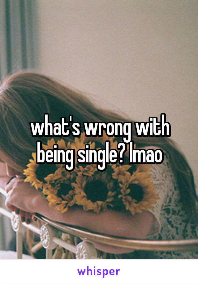 what's wrong with being single? lmao