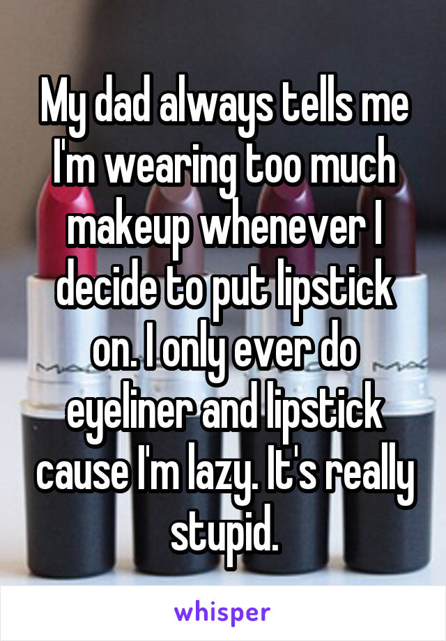 My dad always tells me I'm wearing too much makeup whenever I decide to put lipstick on. I only ever do eyeliner and lipstick cause I'm lazy. It's really stupid.