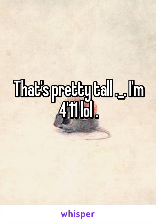 That's pretty tall ._. I'm 4'11 lol .
