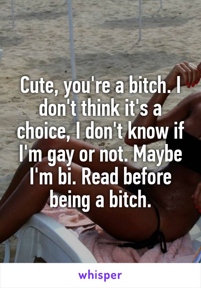 Cute, you're a bitch. I don't think it's a choice, I don't know if I'm gay or not. Maybe I'm bi. Read before being a bitch.