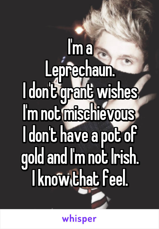 I'm a
Leprechaun.
I don't grant wishes
I'm not mischievous 
I don't have a pot of gold and I'm not Irish.
I know that feel.