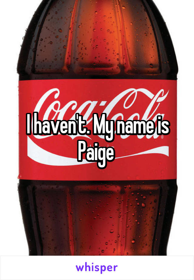 I haven't. My name is Paige 