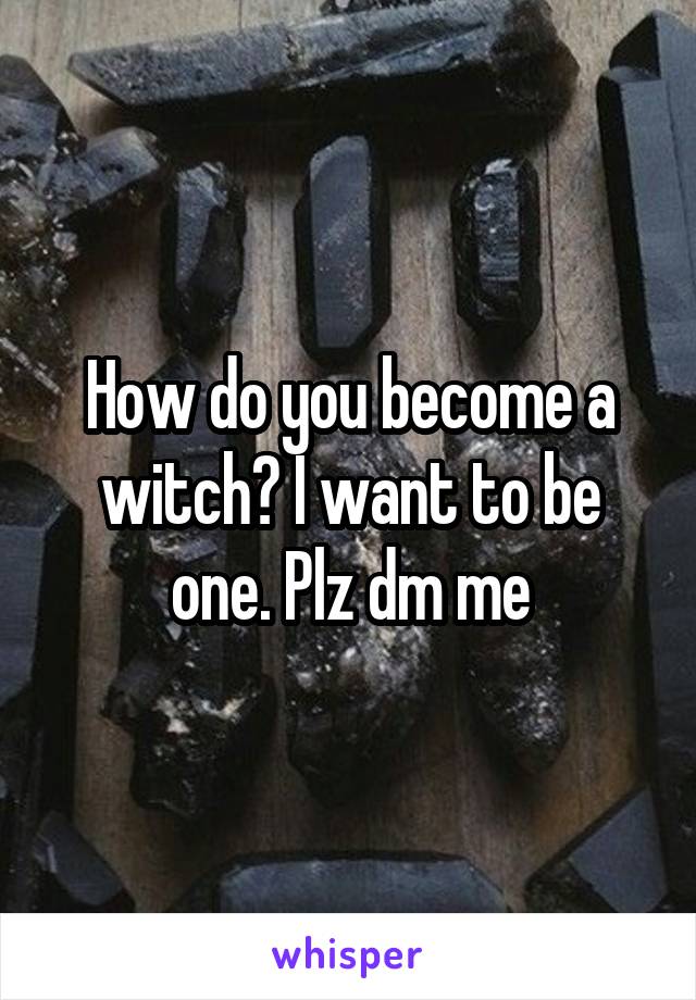 How do you become a witch? I want to be one. Plz dm me