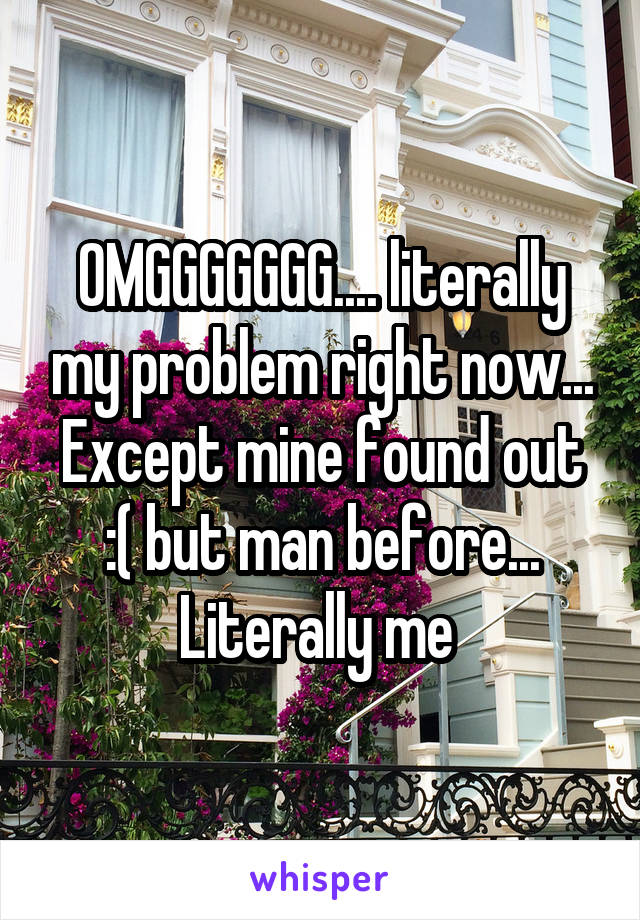 OMGGGGGGG.... literally my problem right now... Except mine found out :( but man before... Literally me 