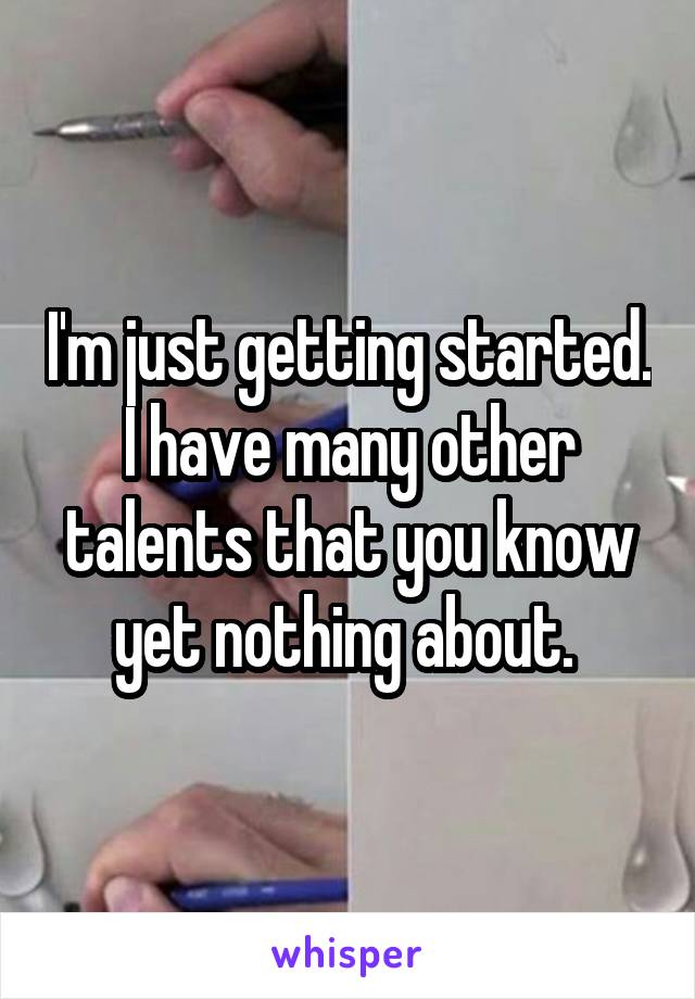 I'm just getting started. I have many other talents that you know yet nothing about. 