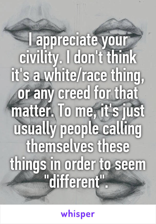 I appreciate your civility. I don't think it's a white/race thing, or any creed for that matter. To me, it's just usually people calling themselves these things in order to seem "different". 