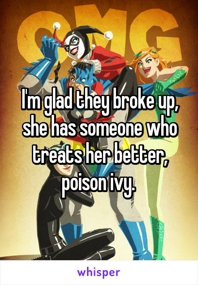 I'm glad they broke up, she has someone who treats her better, poison ivy. 