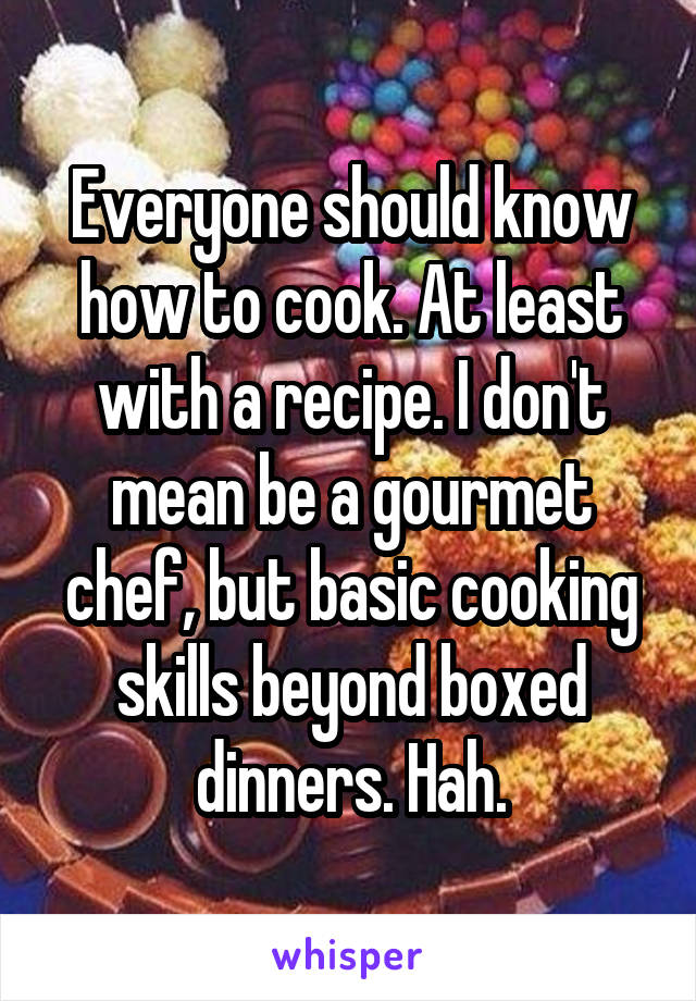 Everyone should know how to cook. At least with a recipe. I don't mean be a gourmet chef, but basic cooking skills beyond boxed dinners. Hah.