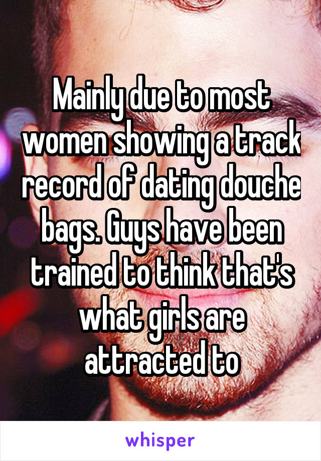 Mainly due to most women showing a track record of dating douche bags. Guys have been trained to think that's what girls are attracted to