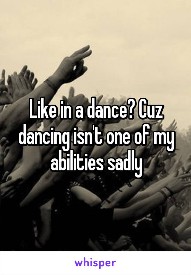 Like in a dance? Cuz dancing isn't one of my abilities sadly