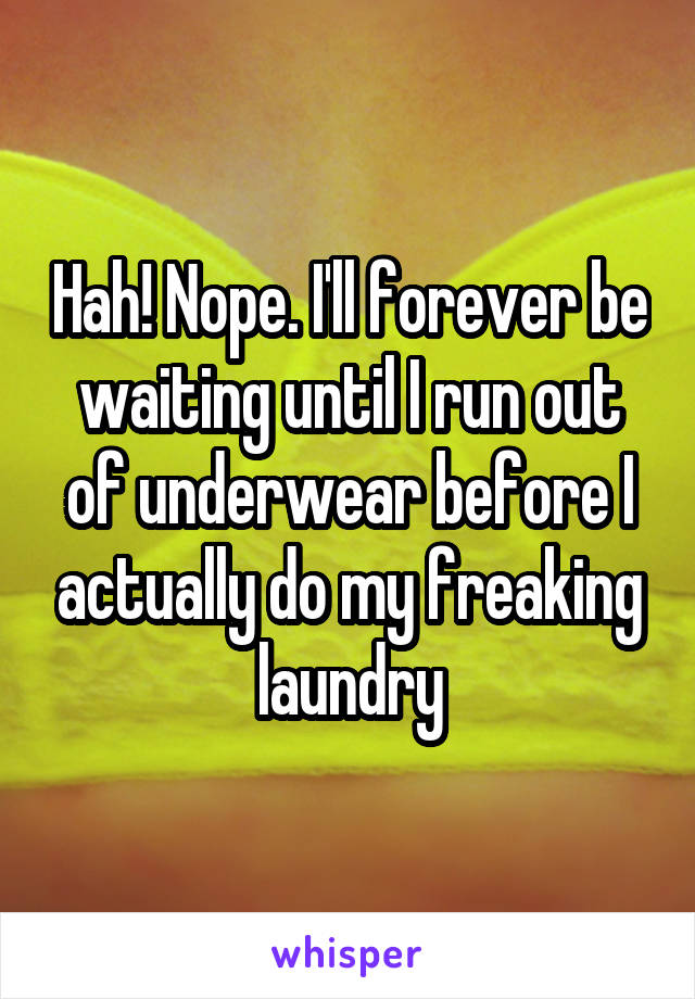 Hah! Nope. I'll forever be waiting until I run out of underwear before I actually do my freaking laundry