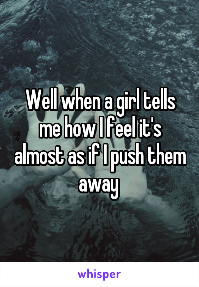 Well when a girl tells me how I feel it's almost as if I push them away 