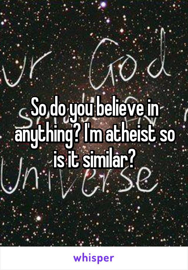 So do you believe in anything? I'm atheist so is it similar?