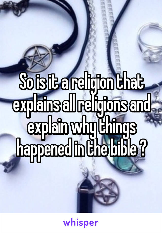 So is it a religion that explains all religions and explain why things happened in the bible ?