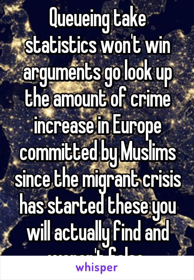 Queueing take statistics won't win arguments go look up the amount of crime increase in Europe committed by Muslims since the migrant crisis has started these you will actually find and weren't false 