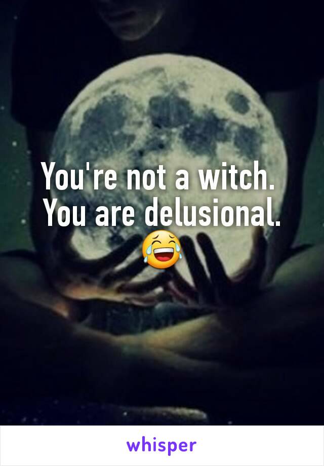 You're not a witch. 
You are delusional.
😂
