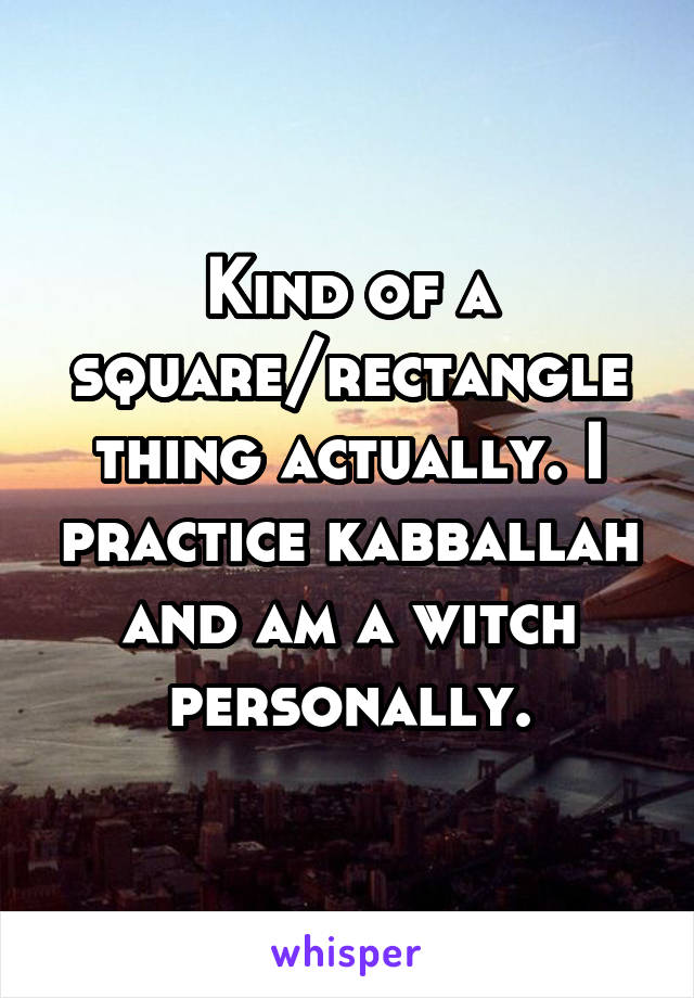 Kind of a square/rectangle thing actually. I practice kabballah and am a witch personally.