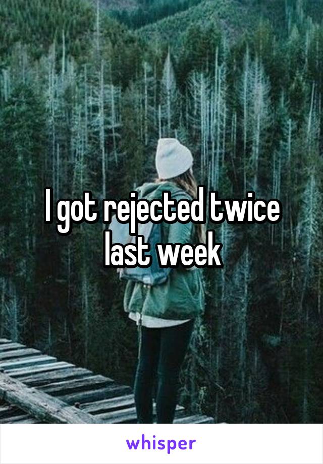 I got rejected twice last week