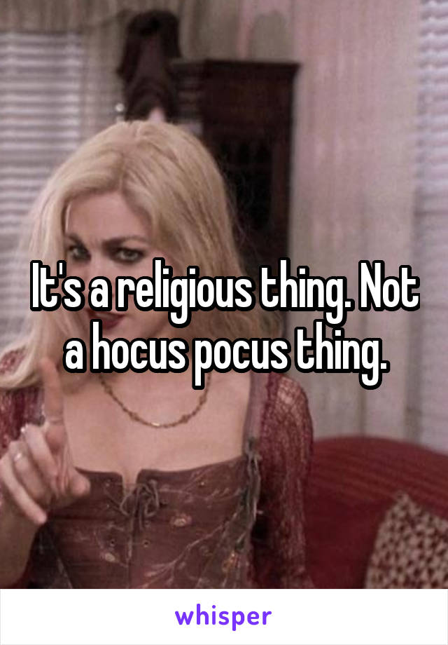 It's a religious thing. Not a hocus pocus thing.