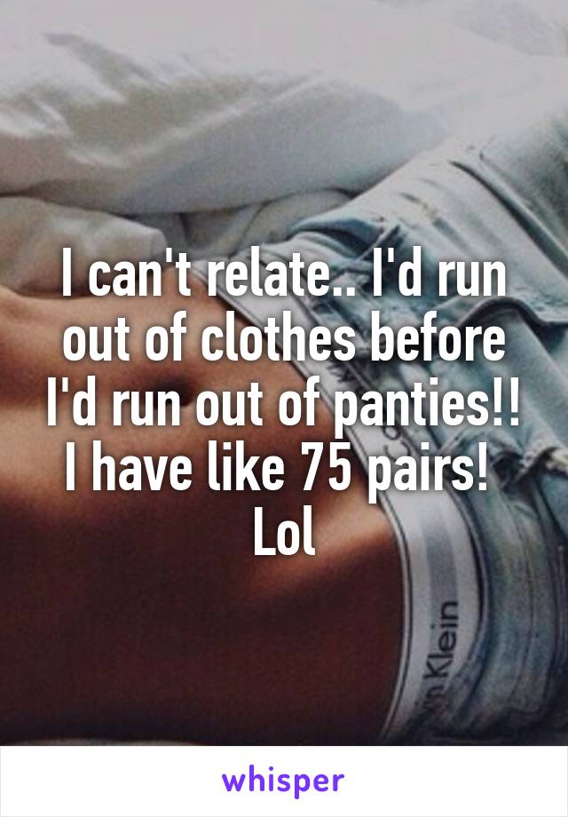 I can't relate.. I'd run out of clothes before I'd run out of panties!! I have like 75 pairs!  Lol