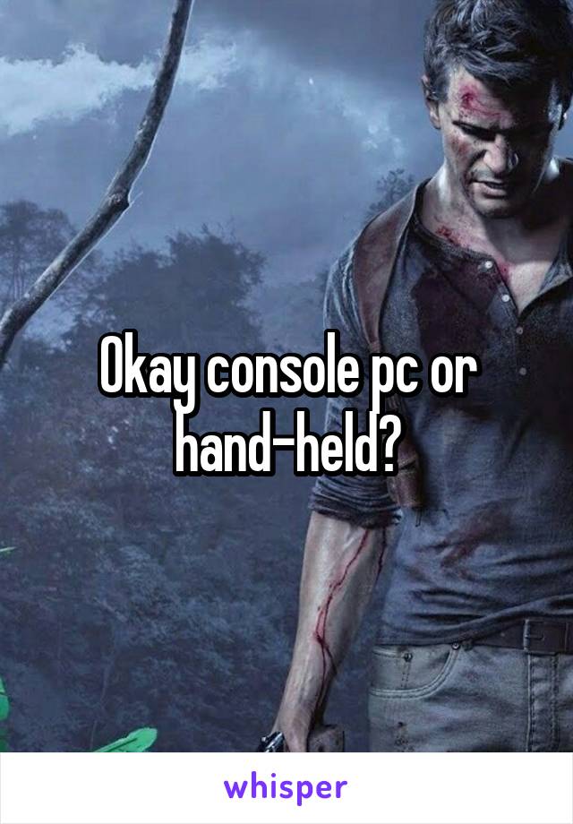 Okay console pc or hand-held?