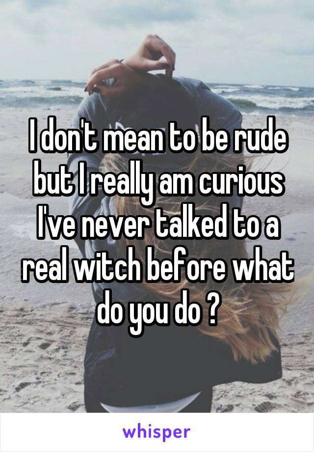 I don't mean to be rude but I really am curious I've never talked to a real witch before what do you do ?