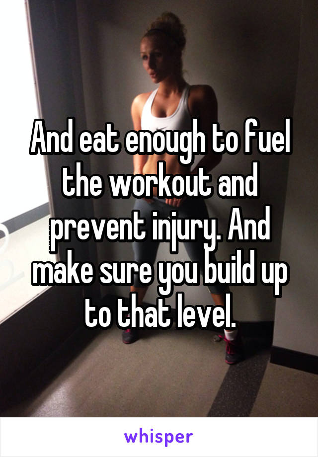 And eat enough to fuel the workout and prevent injury. And make sure you build up to that level.