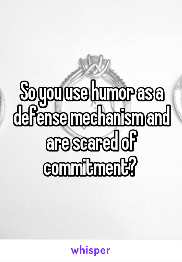 So you use humor as a defense mechanism and are scared of commitment? 