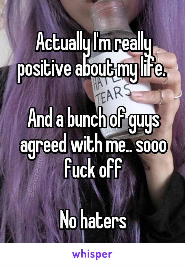 Actually I'm really positive about my life. 

And a bunch of guys agreed with me.. sooo fuck off

No haters