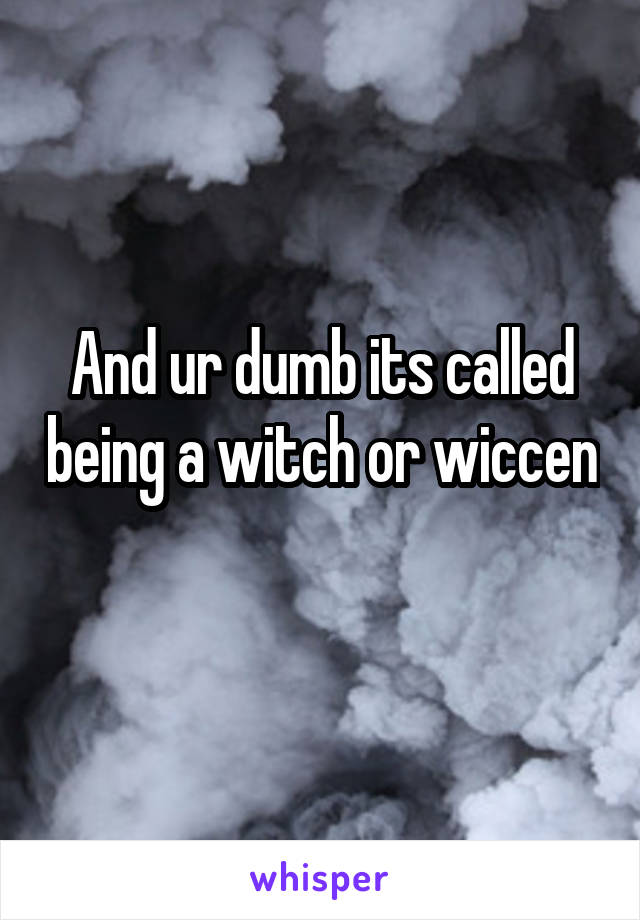 And ur dumb its called being a witch or wiccen 