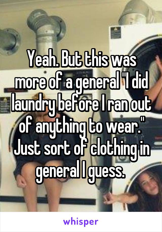 Yeah. But this was more of a general "I did laundry before I ran out of anything to wear." Just sort of clothing in general I guess. 