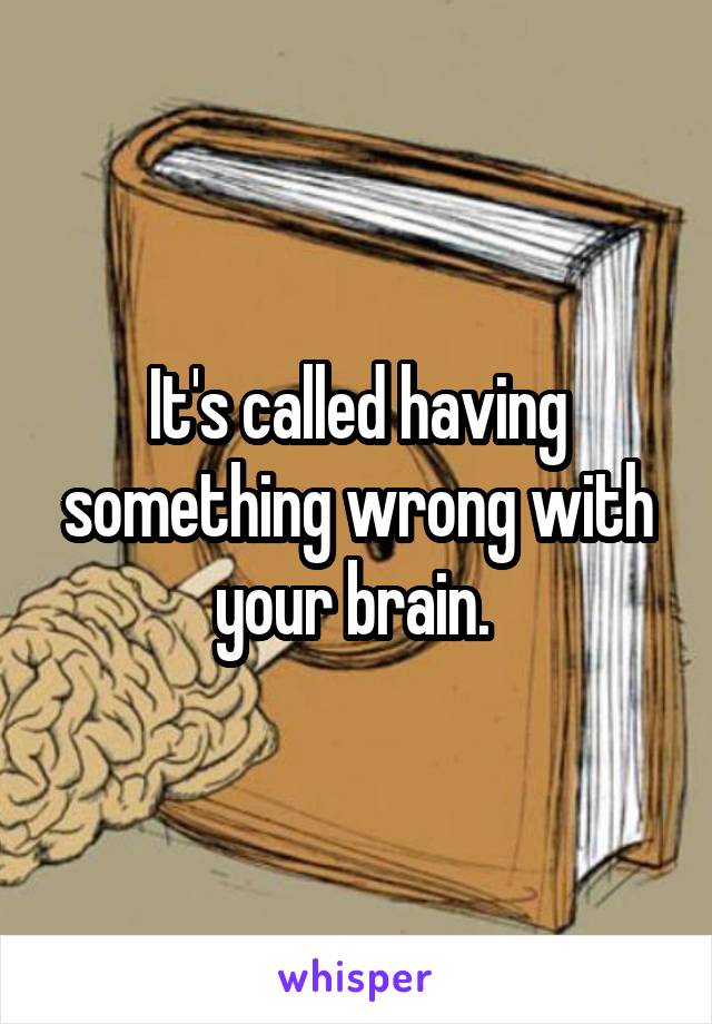 It's called having something wrong with your brain. 