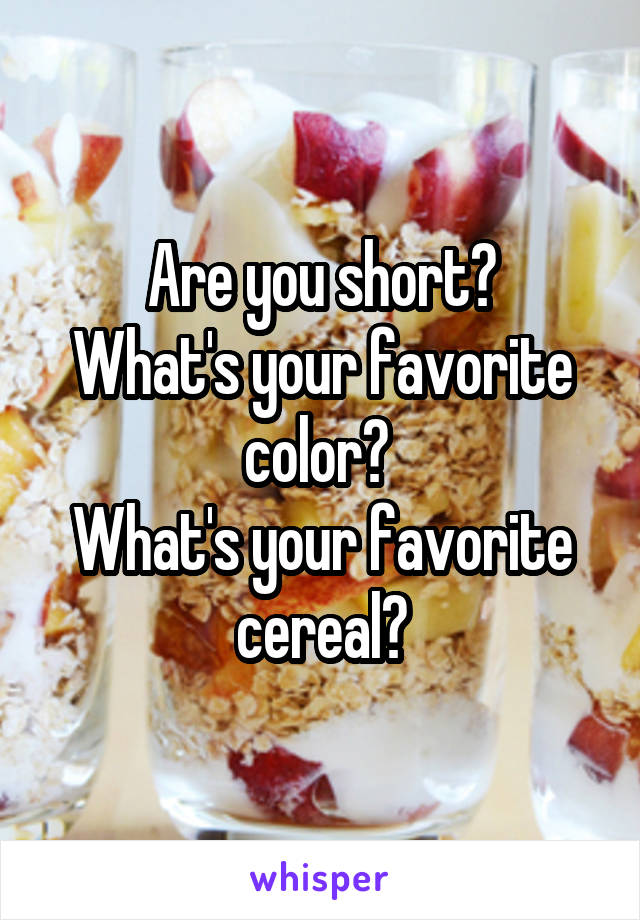 Are you short?
What's your favorite color? 
What's your favorite cereal?