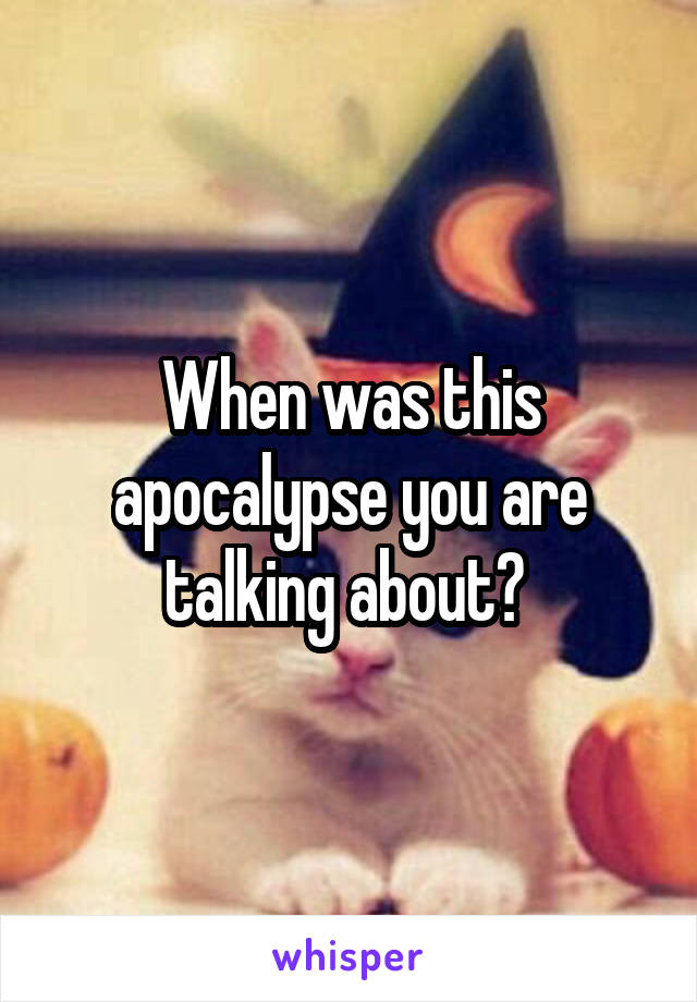 When was this apocalypse you are talking about? 