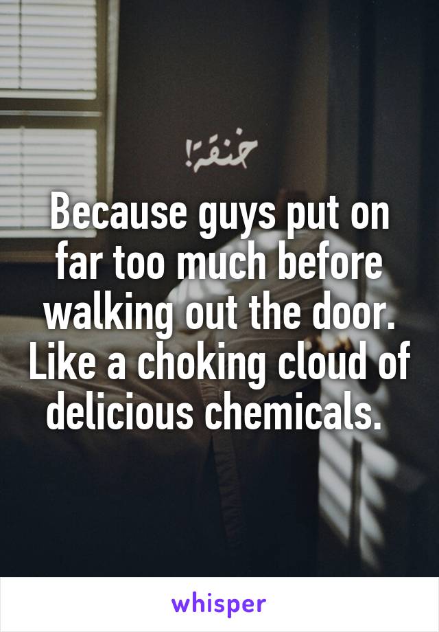 Because guys put on far too much before walking out the door. Like a choking cloud of delicious chemicals. 