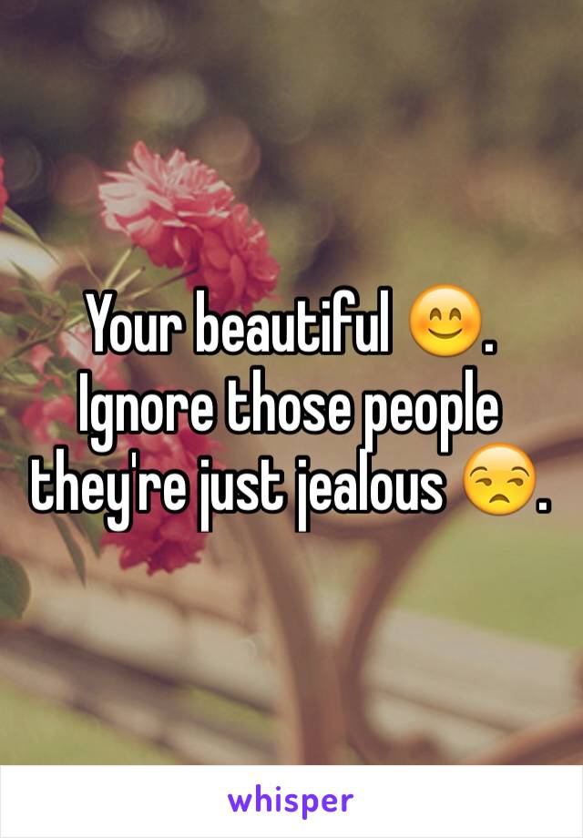Your beautiful 😊. Ignore those people they're just jealous 😒. 