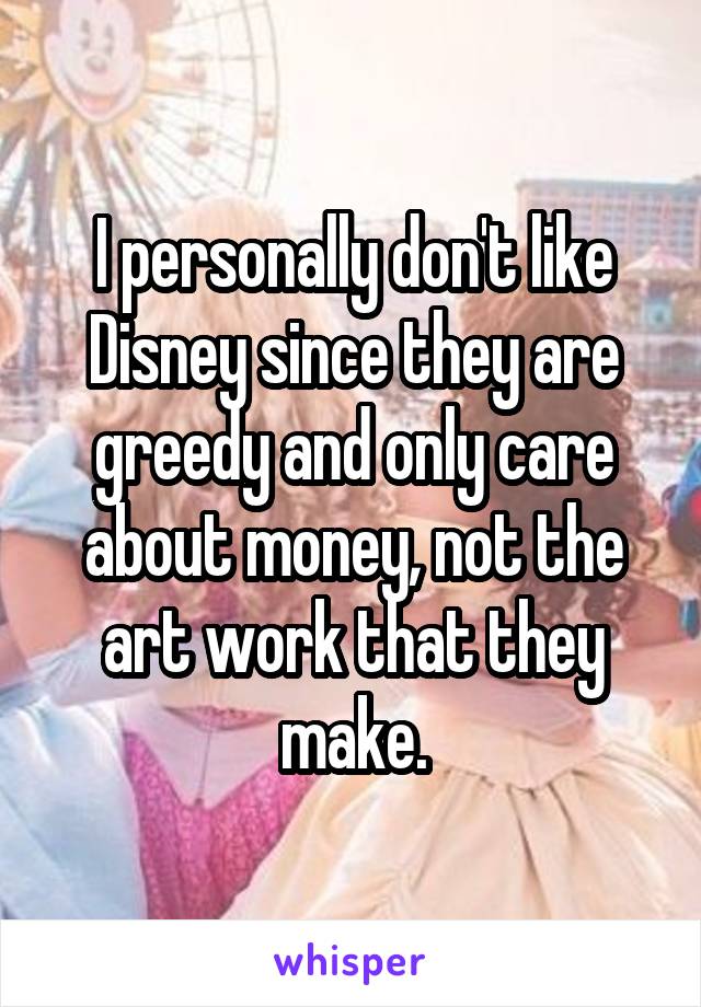 I personally don't like Disney since they are greedy and only care about money, not the art work that they make.