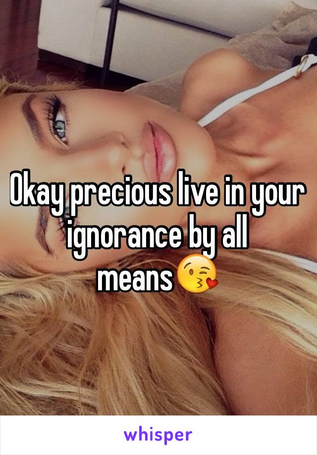 Okay precious live in your ignorance by all means😘