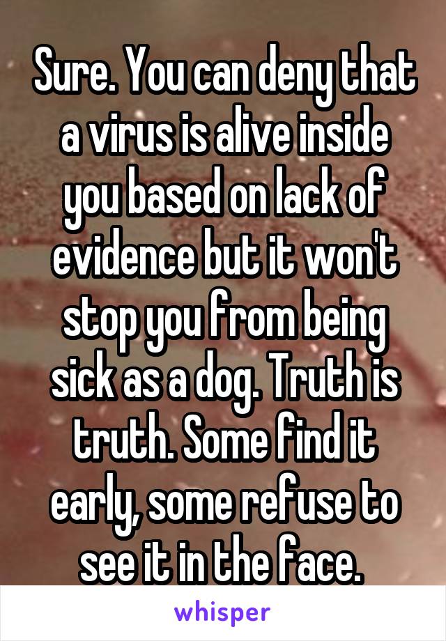 Sure. You can deny that a virus is alive inside you based on lack of evidence but it won't stop you from being sick as a dog. Truth is truth. Some find it early, some refuse to see it in the face. 