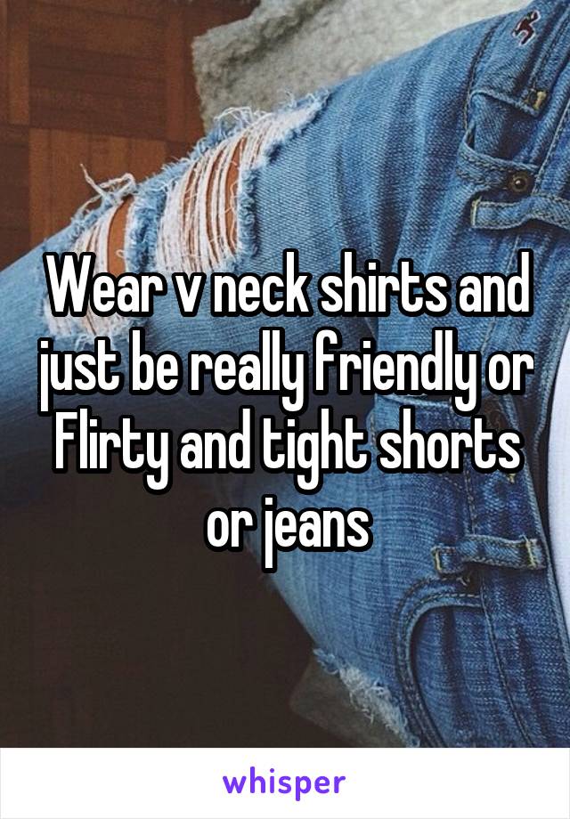 Wear v neck shirts and just be really friendly or Flirty and tight shorts or jeans