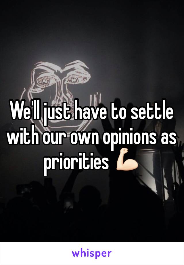 We'll just have to settle with our own opinions as priorities 💪🏻