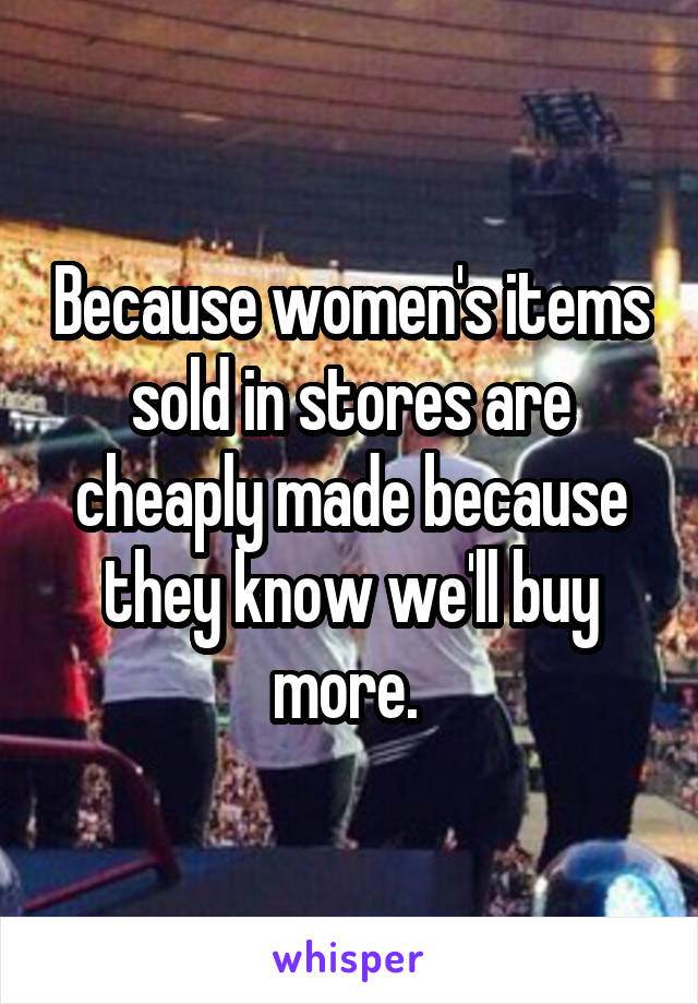 Because women's items sold in stores are cheaply made because they know we'll buy more. 