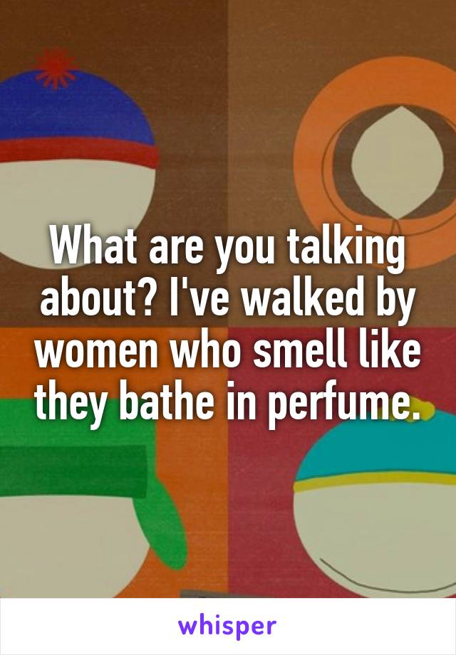 What are you talking about? I've walked by women who smell like they bathe in perfume.