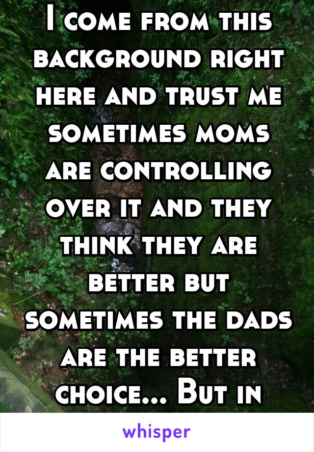 I come from this background right here and trust me sometimes moms are controlling over it and they think they are better but sometimes the dads are the better choice... But in Missouri the mom 